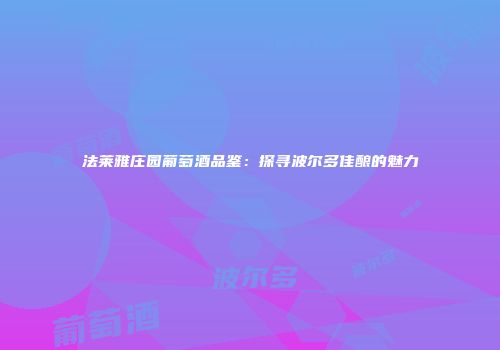 法莱雅庄园葡萄酒品鉴：探寻波尔多佳酿的魅力
