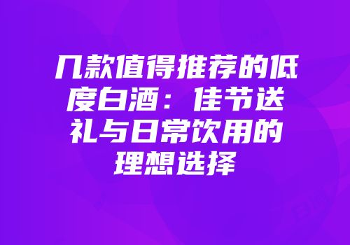 几款值得推荐的低度白酒：佳节送礼与日常饮用的理想选择