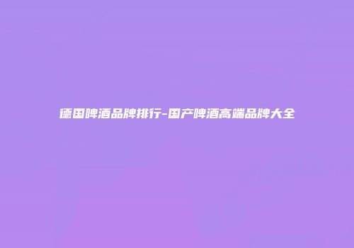 德国啤酒品牌排行-国产啤酒高端品牌大全