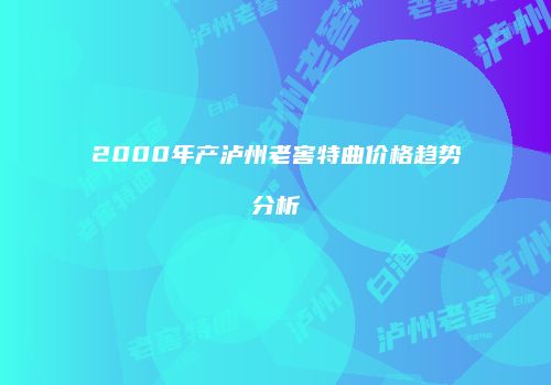 2000年产泸州老窖特曲价格趋势分析