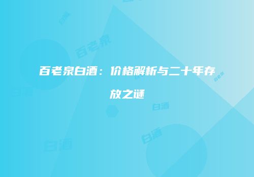 百老泉白酒：价格解析与二十年存放之谜