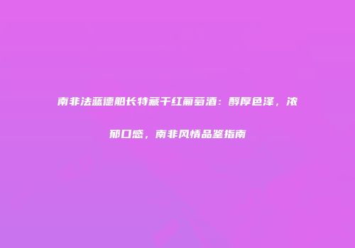 南非法蓝德船长特藏干红葡萄酒：醇厚色泽，浓郁口感，南非风情品鉴指南