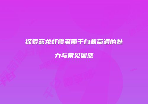 探索蓝龙虾霞多丽干白葡萄酒的魅力与常见困惑
