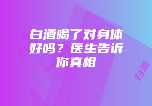 白酒喝了对身体好吗？医生告诉你真相