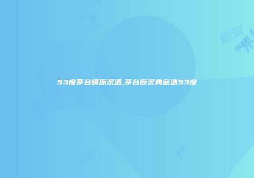 53度茅台镇原浆酒,茅台原浆典藏酒53度