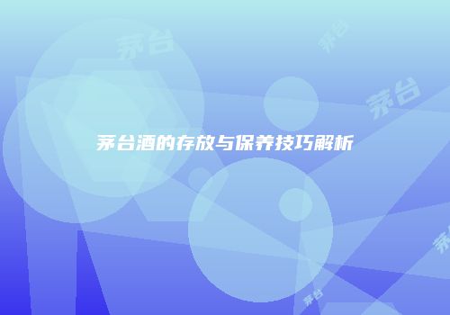 茅台酒的存放与保养技巧解析
