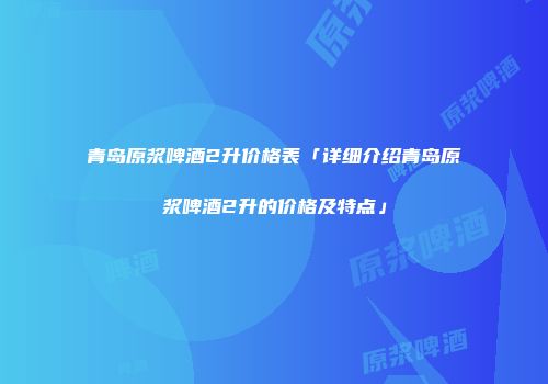 青岛原浆啤酒2升价格表「详细介绍青岛原浆啤酒2升的价格及特点」