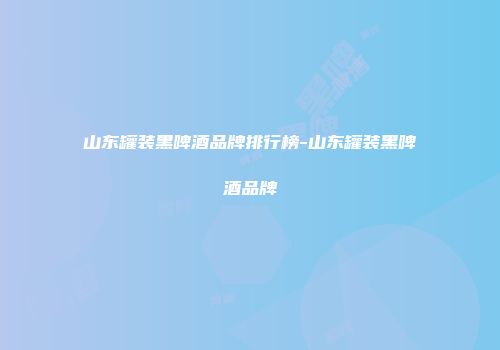 山东罐装黑啤酒品牌排行榜-山东罐装黑啤酒品牌