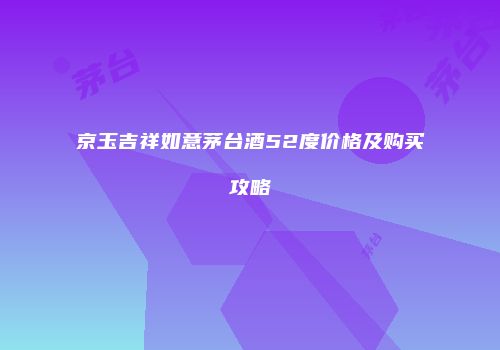 京玉吉祥如意茅台酒52度价格及购买攻略