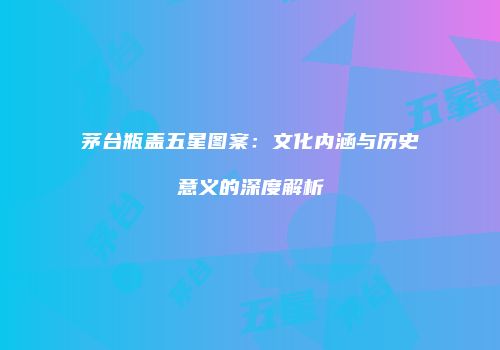 茅台瓶盖五星图案：文化内涵与历史意义的深度解析