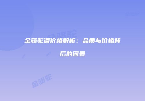 金骆驼酒价格解析：品质与价格背后的因素
