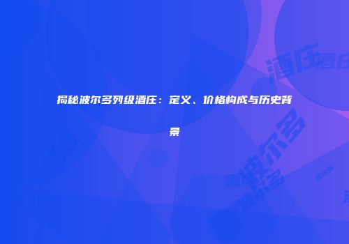 揭秘波尔多列级酒庄：定义、价格构成与历史背景