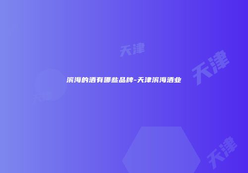 滨海的酒有哪些品牌-天津滨海酒业
