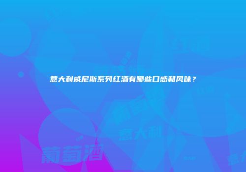意大利威尼斯系列红酒有哪些口感和风味？