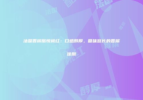 法国香槟酩悦桃红：口感醇厚，回味悠长的香槟佳酿
