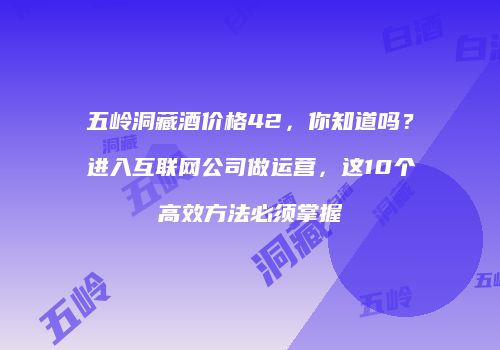 五岭洞藏酒价格42，你知道吗？进入互联网公司做运营，这10个高效方法必须掌握