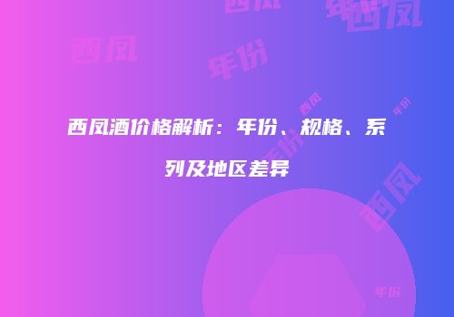 西凤酒价格解析：年份、规格、系列及地区差异