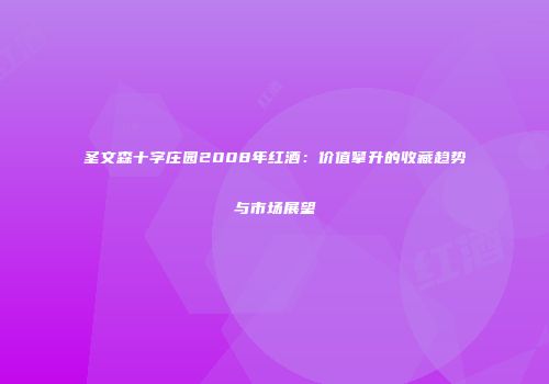圣文森十字庄园2008年红酒：价值攀升的收藏趋势与市场展望