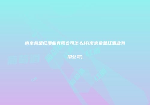南京希望红酒业有限公司怎么样(南京希望红酒业有限公司)