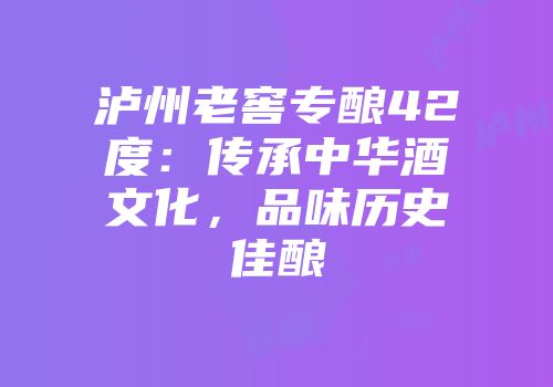 泸州老窖专酿42度：传承中华酒文化，品味历史佳酿