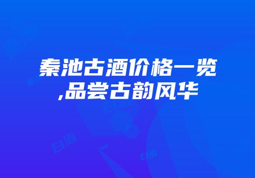 秦池古酒价格一览,品尝古韵风华