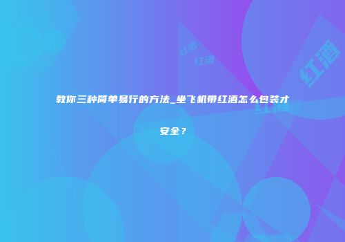 教你三种简单易行的方法_坐飞机带红酒怎么包装才安全？