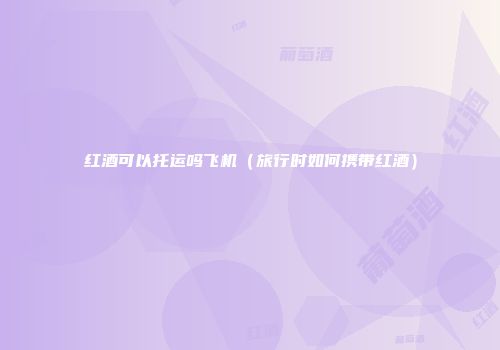 红酒可以托运吗飞机（旅行时如何携带红酒）