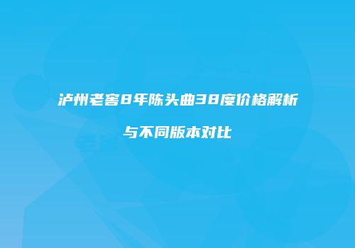 泸州老窖8年陈头曲38度价格解析与不同版本对比