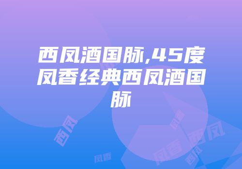 西凤酒国脉,45度凤香经典西凤酒国脉