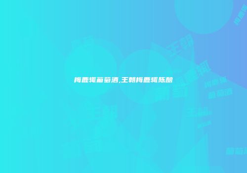 梅鹿辄葡萄酒,王朝梅鹿辄陈酿