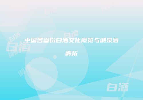 中国各省份白酒文化概览与湘泉酒解析