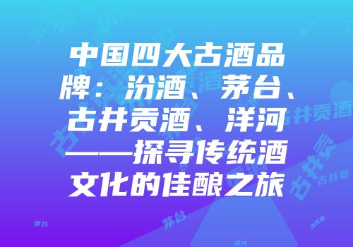 中国四大古酒品牌：汾酒、茅台、古井贡酒、洋河——探寻传统酒文化的佳酿之旅