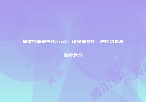 波尔多美乐干红2011：探寻酒文化、产区特色与独特魅力