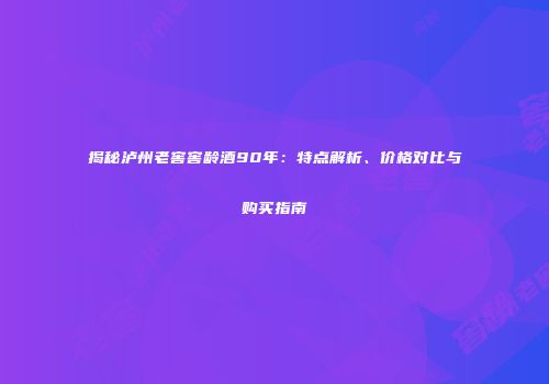 揭秘泸州老窖窖龄酒90年：特点解析、价格对比与购买指南