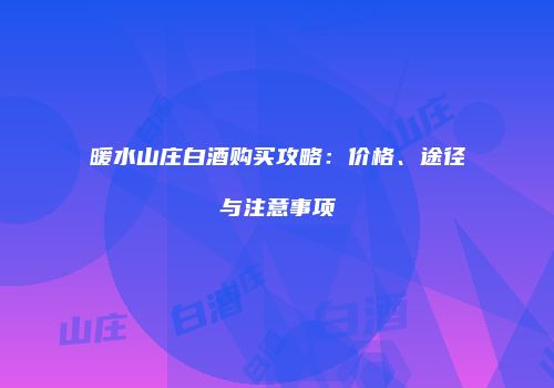 暖水山庄白酒购买攻略：价格、途径与注意事项