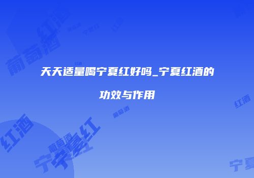 天天适量喝宁夏红好吗_宁夏红酒的功效与作用