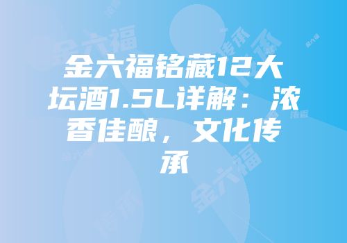 金六福铭藏12大坛酒1.5L详解：浓香佳酿，文化传承