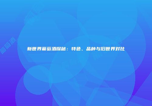 新世界葡萄酒探秘：特色、品种与旧世界对比