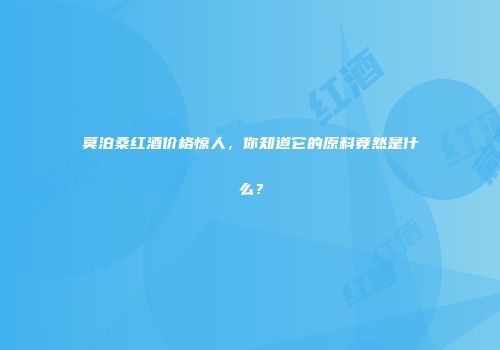 莫泊桑红酒价格惊人，你知道它的原料竟然是什么？