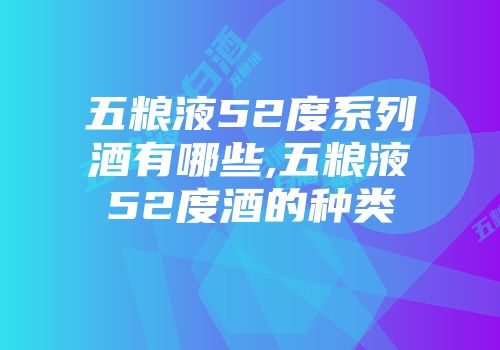 五粮液52度系列酒有哪些,五粮液52度酒的种类