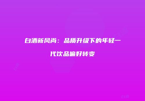白酒新风尚：品质升级下的年轻一代饮品偏好转变
