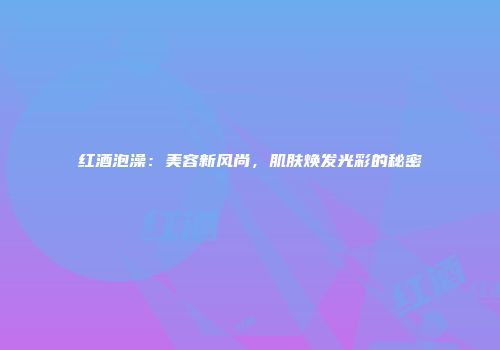 红酒泡澡：美容新风尚，肌肤焕发光彩的秘密