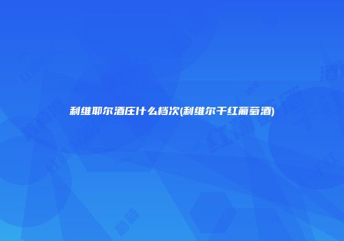 利维耶尔酒庄什么档次(利维尔干红葡萄酒)