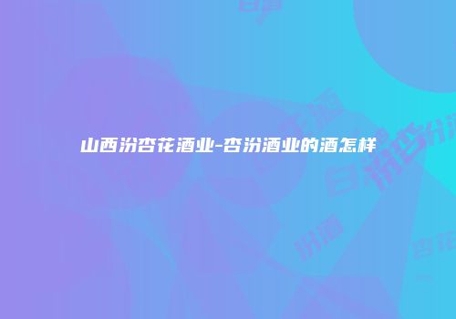 山西汾杏花酒业-杏汾酒业的酒怎样