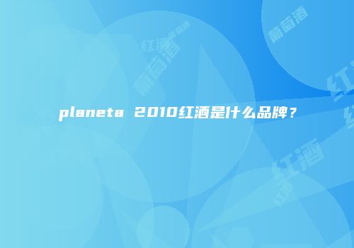 planeta 2010红酒是什么品牌？