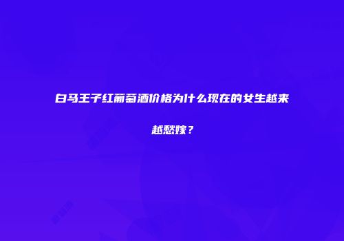 白马王子红葡萄酒价格为什么现在的女生越来越愁嫁？