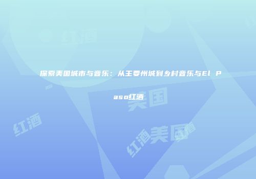 探索美国城市与音乐：从主要州城到乡村音乐与El Paso红酒