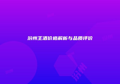 汾州王酒价格解析与品质评价