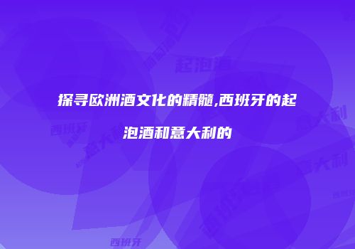 探寻欧洲酒文化的精髓,西班牙的起泡酒和意大利的