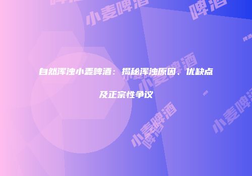 自然浑浊小麦啤酒：揭秘浑浊原因、优缺点及正宗性争议